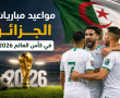 مواعيد مباريات الجزائر في كأس العالم 2026 بتوقيت الجزائر