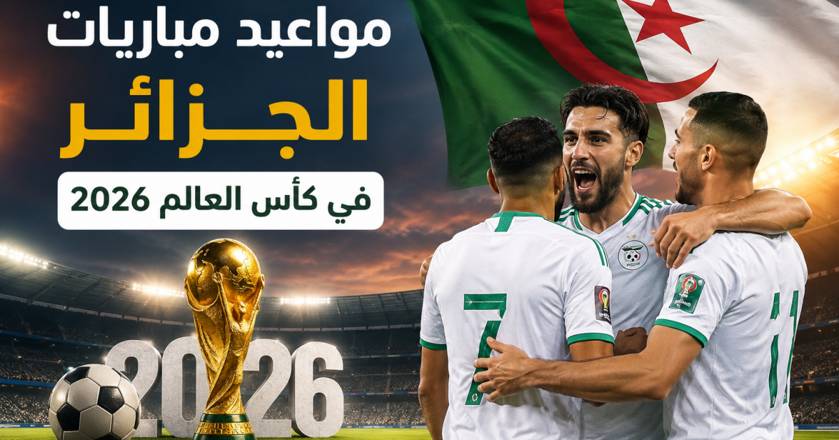 مواعيد مباريات الجزائر في كأس العالم 2026 بتوقيت الجزائر